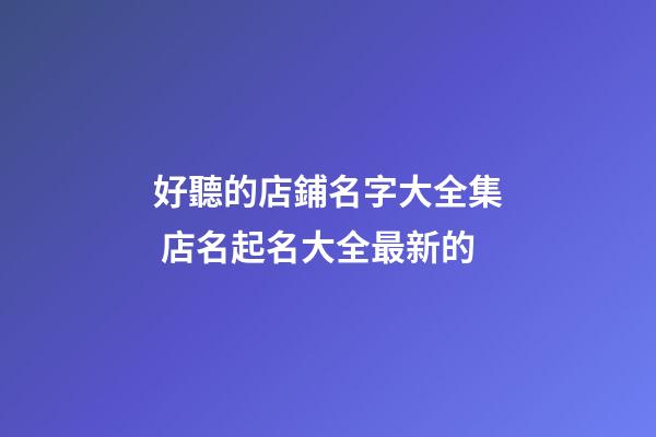 好聽的店鋪名字大全集 店名起名大全最新的-第1張-店鋪起名-玄機派
